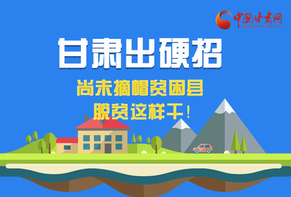 圖解|甘肅出硬招 尚未摘帽貧困縣這樣干！ 