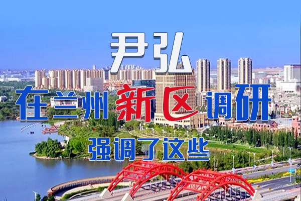 【甘快看·圖解】尹弘書記在蘭州新區(qū)調(diào)研時強調(diào)了這些！
