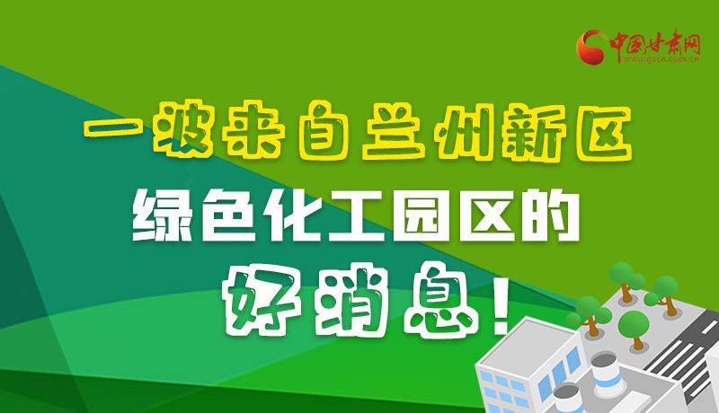 圖解|速看！一波來自蘭州新區(qū)綠色化工園區(qū)的好消息！