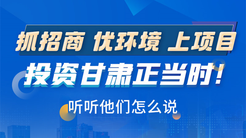 長圖|抓招商 優(yōu)環(huán)境 上項目 投資甘肅正當時！聽聽他們怎么說
