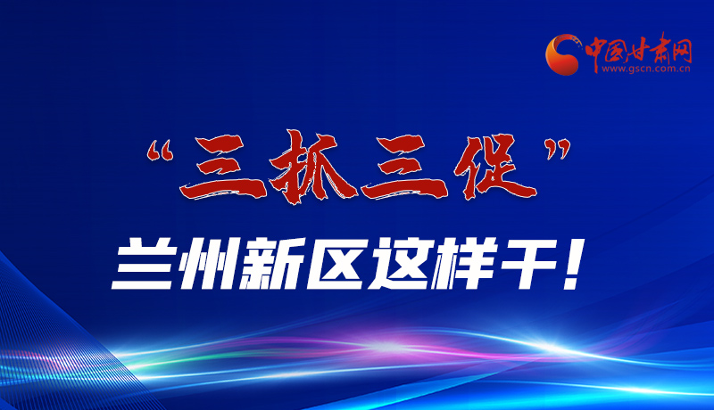 圖解|“三抓三促”蘭州新區(qū)這樣干！
