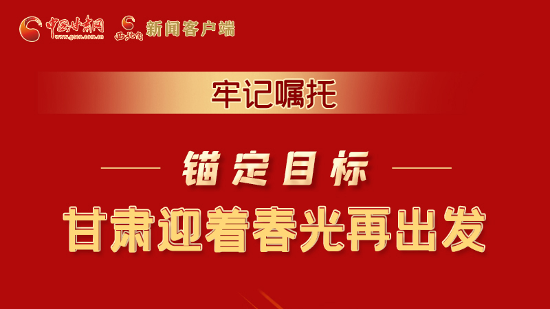 圖解|牢記囑托，錨定目標(biāo)，甘肅迎著春光再出發(fā)！
