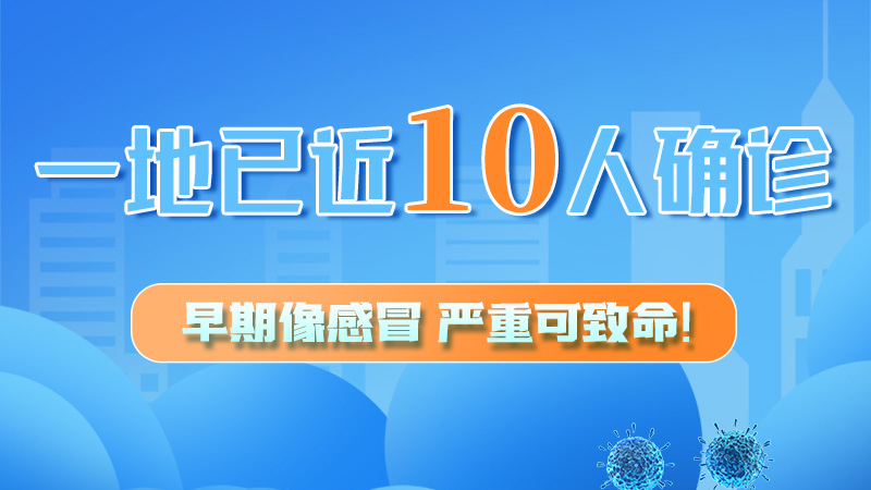圖解 | 一地已近10人確診！早期像感冒，嚴(yán)重可致命！