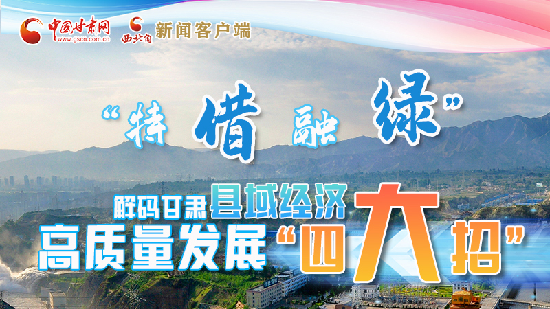 圖解|“特、借、融、綠”解碼甘肅縣域經(jīng)濟高質量發(fā)展“四大招”