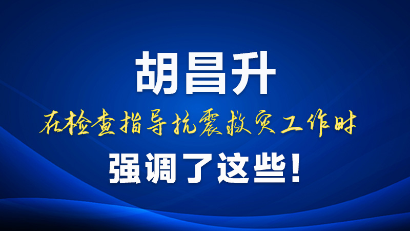 圖解|胡昌升在檢查指導(dǎo)抗震救災(zāi)工作時強(qiáng)調(diào)了這些！