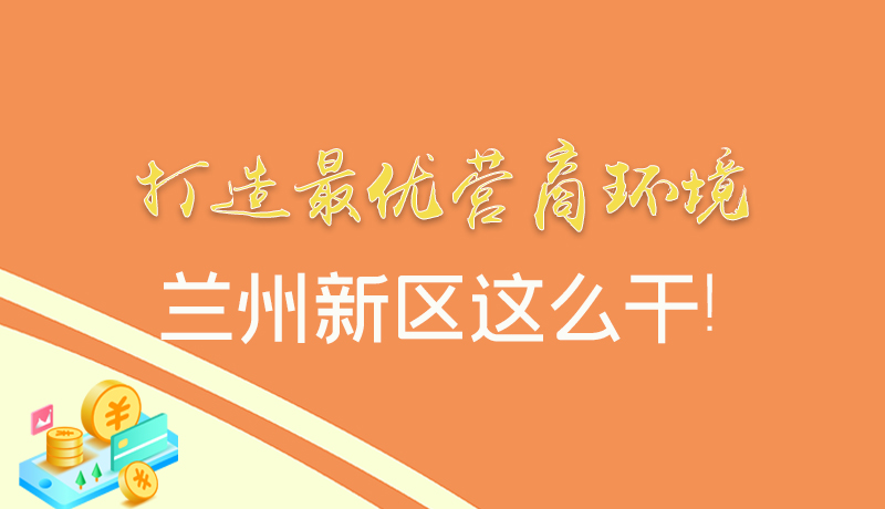 【甘快看】圖解|打造最優(yōu)營商環(huán)境 蘭州新區(qū)這么干！