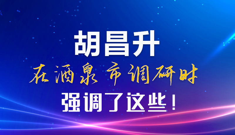 【甘快看】圖解|胡昌升在酒泉市調(diào)研時強調(diào)了這些！