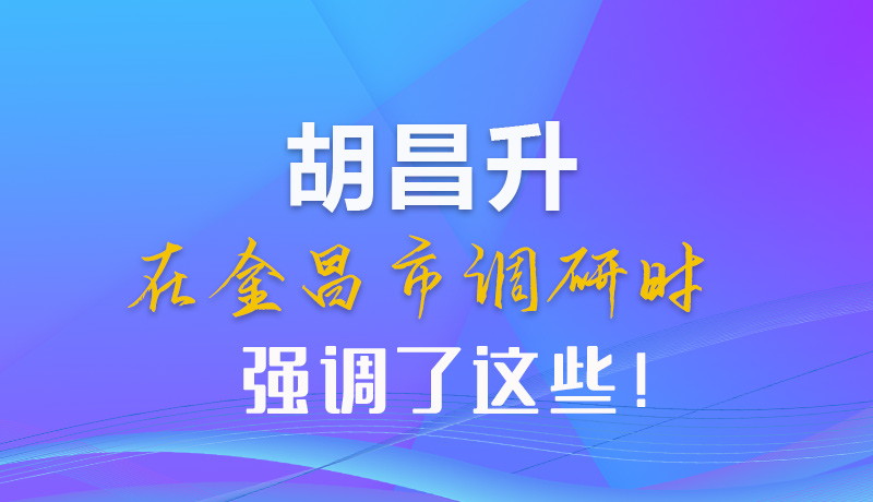 【甘快看】圖解|胡昌升在金昌市調(diào)研時強調(diào)了這些！