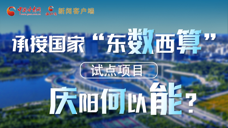 【香約慶陽 包容天下】長圖|承接國家“東數(shù)西算”試點項目 慶陽何以能？