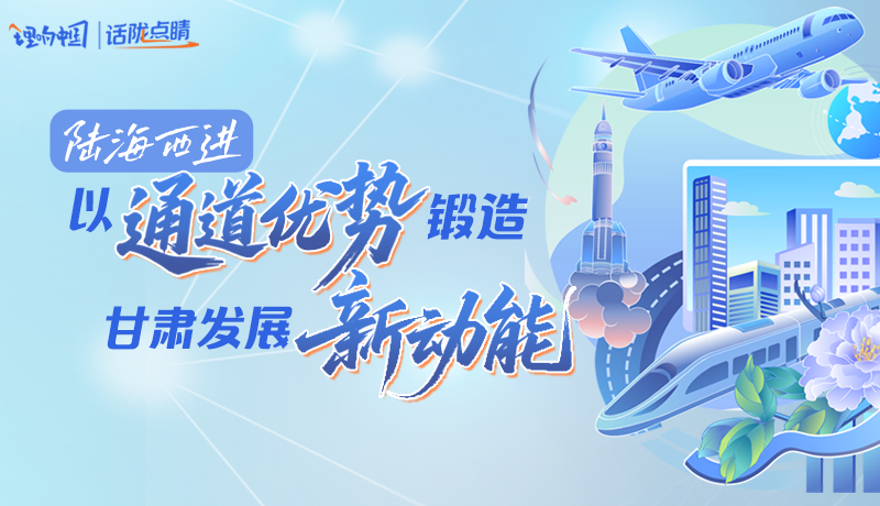【理響中國·話隴點睛】陸海西進：以“通道優(yōu)勢”鍛造甘肅發(fā)展“新動能”