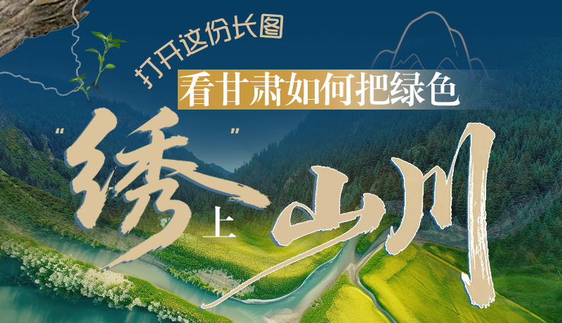 長圖|打開這份長圖，看甘肅如何把綠色“繡”上山川
