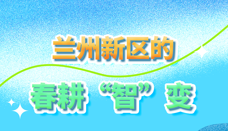 【甘快看】長圖|看！蘭州新區(qū)的春耕“智”變