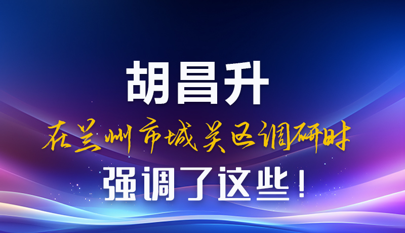 圖解|胡昌升在蘭州市城關(guān)區(qū)調(diào)研時強調(diào)了這些！